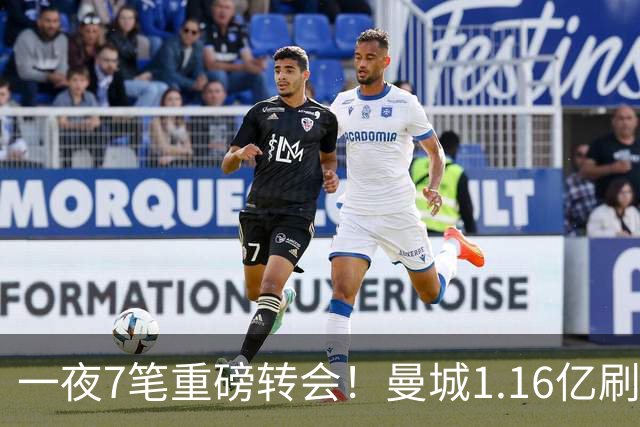 一夜7笔重磅转会！曼城1.16亿刷新纪录，克洛普执教德国队，三大联赛全面洗牌
