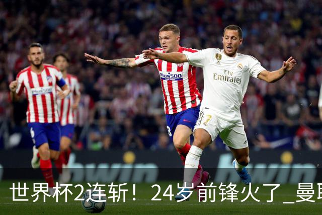 世界杯2连斩！24岁前锋火了 曼联球迷请愿：砸锅卖铁也要签他