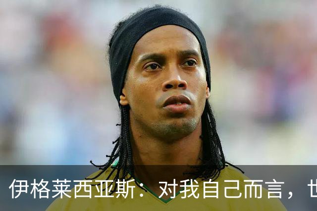 伊格莱西亚斯：对我自己而言，世界杯就是职业生涯最高光的舞台