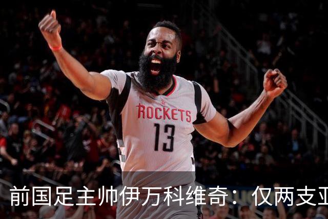 前国足主帅伊万科维奇：仅两支亚足联球队晋级世界杯32强并不意外