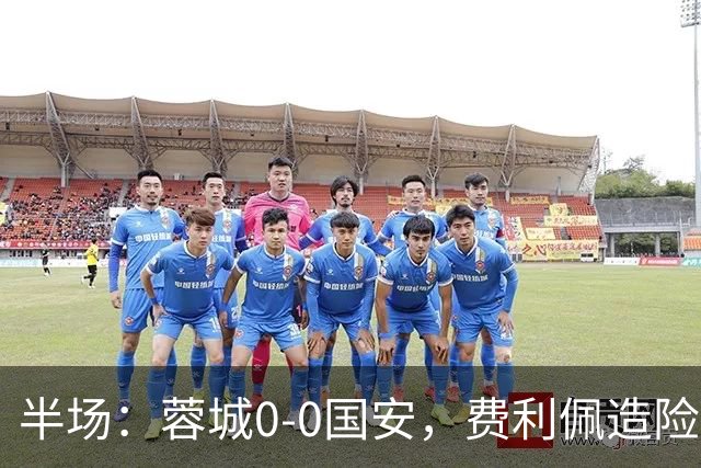 半场：蓉城0-0国安，费利佩造险，杨立瑜中框&失单刀