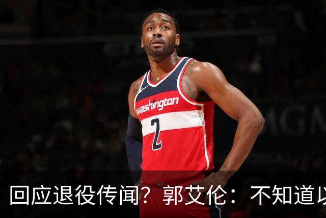 回应退役传闻？郭艾伦：不知道以后还能不能打球 还想打 没打够