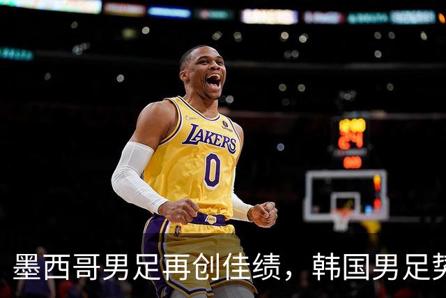 墨西哥男足再创佳绩，韩国男足势头强劲！