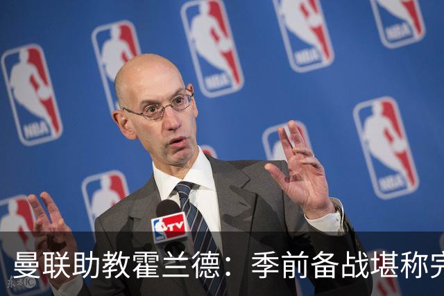 曼联助教霍兰德：季前备战堪称完美，对新赛季充满信心