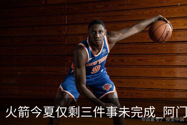 火箭今夏仅剩三件事未完成 阿门提前续约前景成谜？
