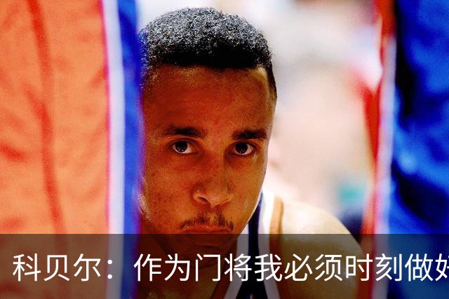 科贝尔：作为门将我必须时刻做好准备，瑞士能够和任何对手较量