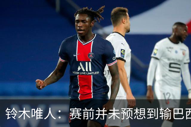 铃木唯人：赛前并未预想到输巴西 这次世界杯满是壮志未酬的遗憾