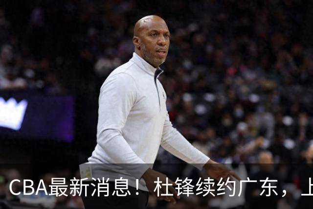 CBA最新消息！杜锋续约广东，上海夺冠！白边触碰底线已全网封杀