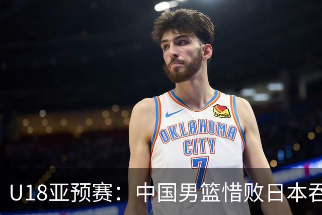 U18亚预赛：中国男篮惜败日本吞首败 仅一人上双小组第二晋级